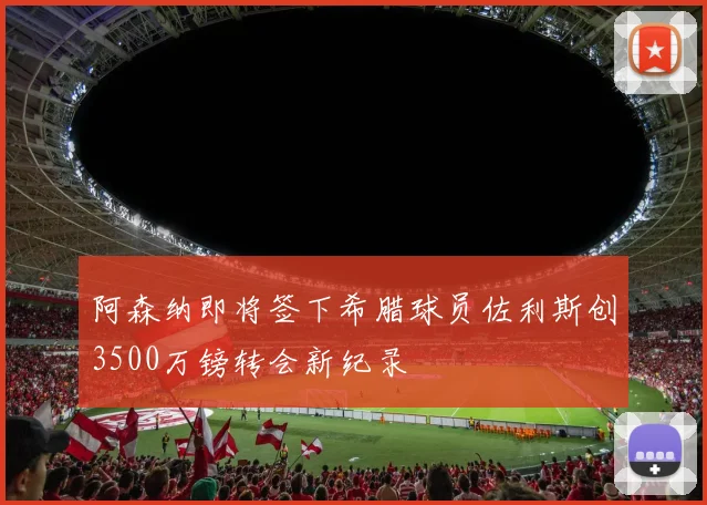 阿森纳即将签下希腊球员佐利斯创3500万镑转会新纪录