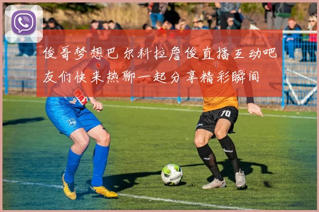 俊哥梦想巴尔科拉詹俊直播互动吧友们快来热聊一起分享精彩瞬间