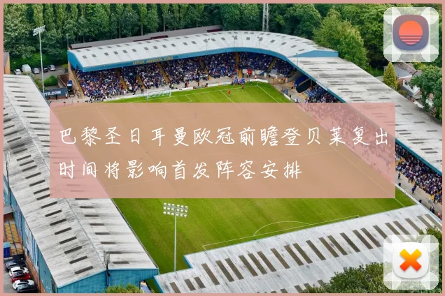 巴黎圣日耳曼欧冠前瞻登贝莱复出时间将影响首发阵容安排