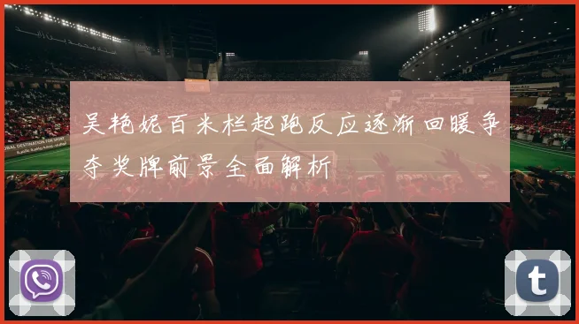 吴艳妮百米栏起跑反应逐渐回暖争夺奖牌前景全面解析