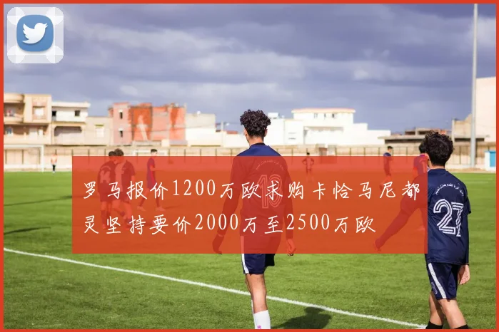 罗马报价1200万欧求购卡恰马尼都灵坚持要价2000万至2500万欧