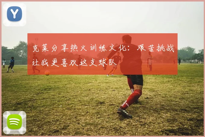 克莱分享热火训练文化：艰苦挑战让我更喜欢这支球队