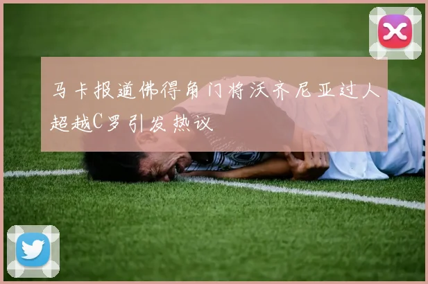 马卡报道佛得角门将沃齐尼亚过人超越C罗引发热议