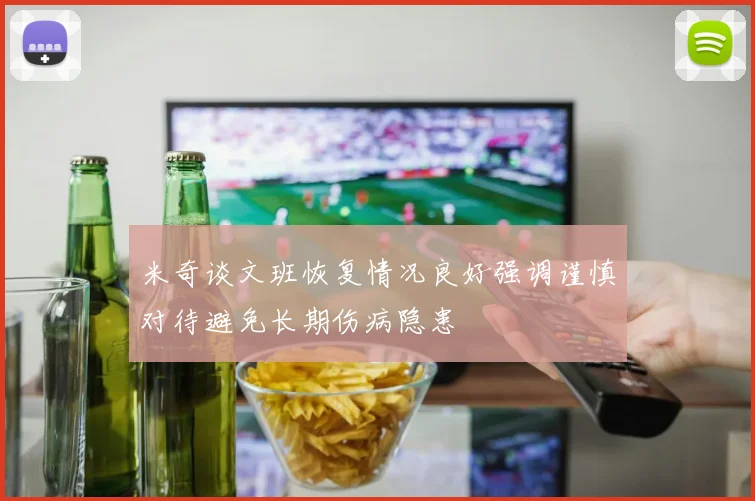 米奇谈文班恢复情况良好强调谨慎对待避免长期伤病隐患