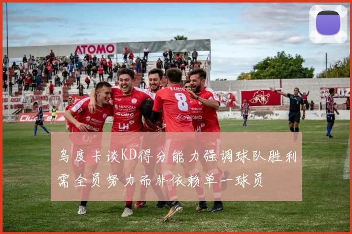 乌度卡谈KD得分能力强调球队胜利需全员努力而非依赖单一球员