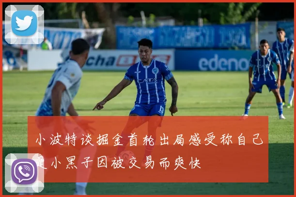 小波特谈掘金首轮出局感受称自己是小黑子因被交易而爽快