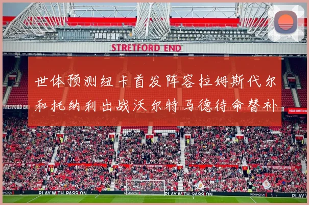 世体预测纽卡首发阵容拉姆斯代尔和托纳利出战沃尔特马德待命替补