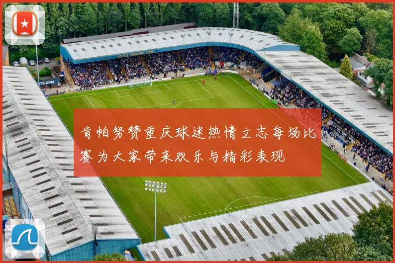 肯帕努赞重庆球迷热情立志每场比赛为大家带来欢乐与精彩表现