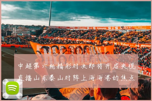 中超第六轮精彩对决即将开启央视直播山东泰山对阵上海海港的焦点战